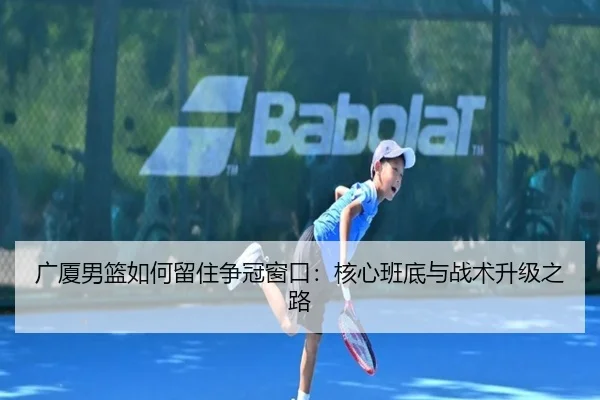 广厦男篮如何留住争冠窗口：核心班底与战术升级之路