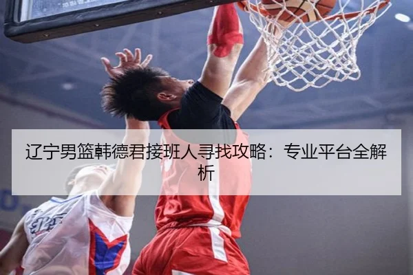 辽宁男篮韩德君接班人寻找攻略：专业平台全解析