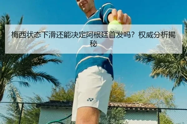 梅西状态下滑还能决定阿根廷首发吗？权威分析揭秘