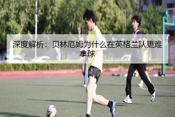 深度解析：贝林厄姆为什么在英格兰队更难拿球