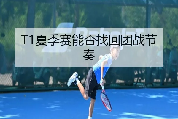 T1夏季赛能否找回团战节奏
