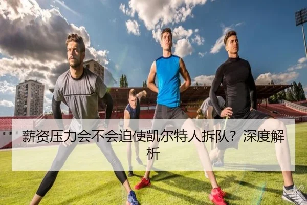 薪资压力会不会迫使凯尔特人拆队？深度解析