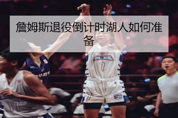 詹姆斯退役倒计时湖人如何准备