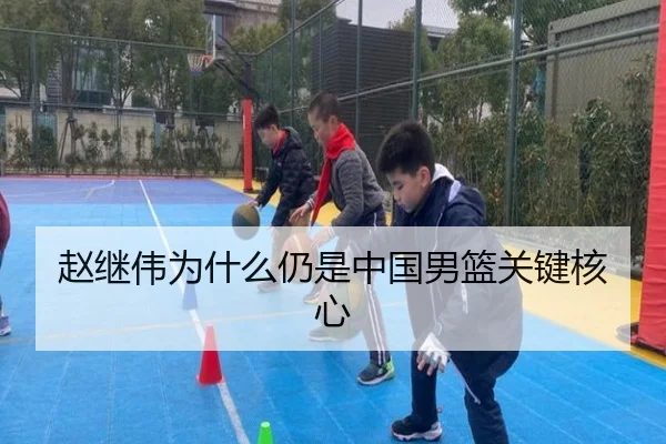 赵继伟为什么仍是中国男篮关键核心
