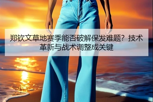郑钦文草地赛季能否破解保发难题？技术革新与战术调整成关键