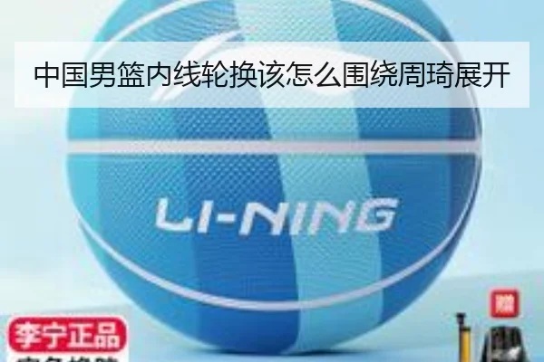 中国男篮内线轮换该怎么围绕周琦展开