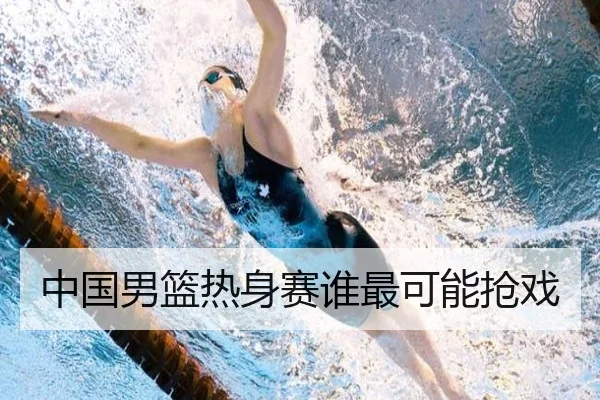 中国男篮热身赛谁最可能抢戏