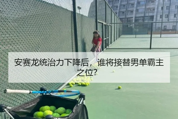 安赛龙统治力下降后，谁将接替男单霸主之位？